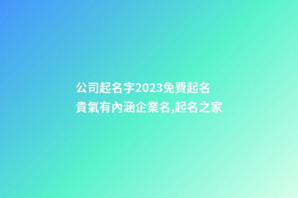 公司起名字2023免費起名 貴氣有內涵企業名,起名之家